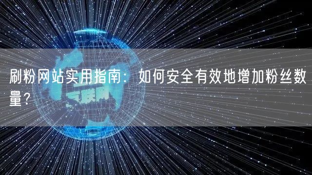 刷粉网站实用指南:如何安全有效地增加粉丝数量?
