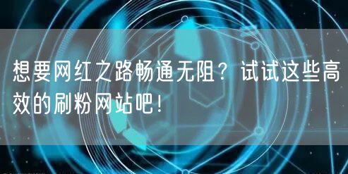 想要网红之路畅通无阻？试试这些高效的刷粉网站吧！