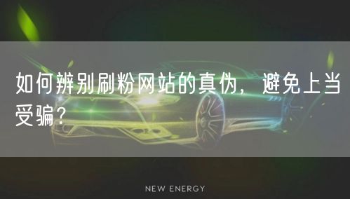 如何辨别刷粉网站的真伪，避免上当受骗？