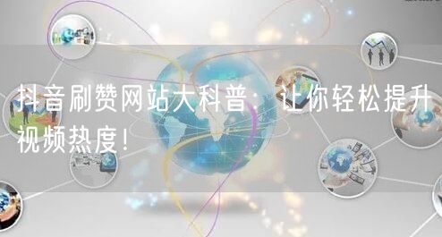 抖音刷赞网站大科普:让你轻松提升视频热度!
