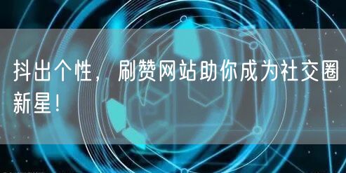抖出个性,刷赞网站助你成为社交圈新星!
